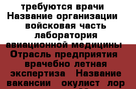 требуются врачи › Название организации ­ войсковая часть-лаборатория авиационной медицины › Отрасль предприятия ­ врачебно летная экспертиза › Название вакансии ­ окулист, лор, терапевт › Место работы ­ г. Артем возле старого аэропорта › Минимальный оклад ­ 18 000 - Приморский край, Артем г. Работа » Вакансии   